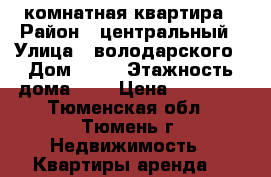 1 комнатная квартира › Район ­ центральный › Улица ­ володарского › Дом ­ 19 › Этажность дома ­ 5 › Цена ­ 15 000 - Тюменская обл., Тюмень г. Недвижимость » Квартиры аренда   